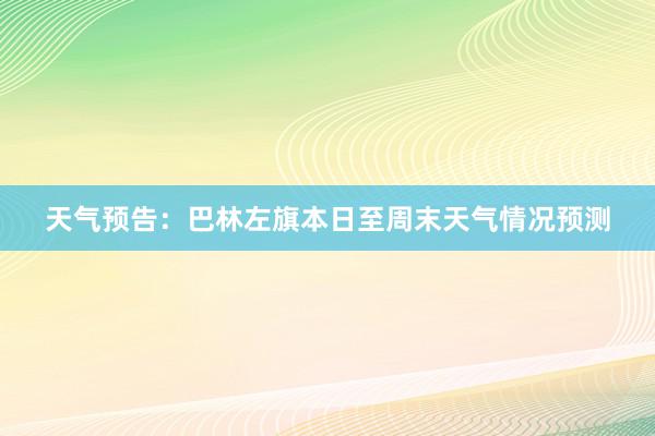 天气预告：巴林左旗本日至周末天气情况预测